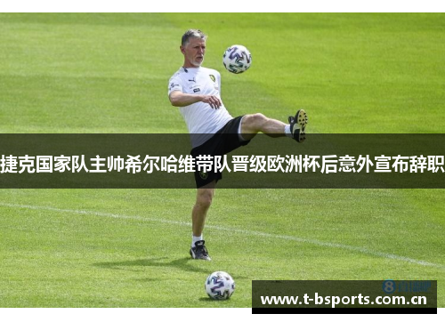 捷克国家队主帅希尔哈维带队晋级欧洲杯后意外宣布辞职